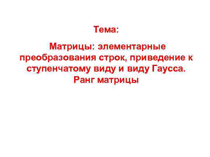    Тема:  Матрицы: элементарные преобразования строк, приведение к ступенчатому виду и