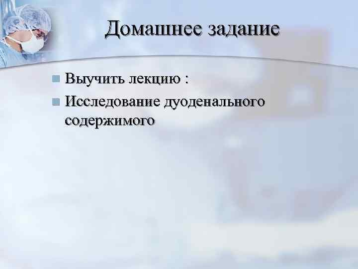 Домашнее задание n Выучить лекцию : n Исследование дуоденального  содержимого 