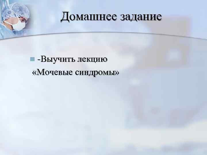  Домашнее задание  n-Выучить лекцию «Мочевые синдромы» 