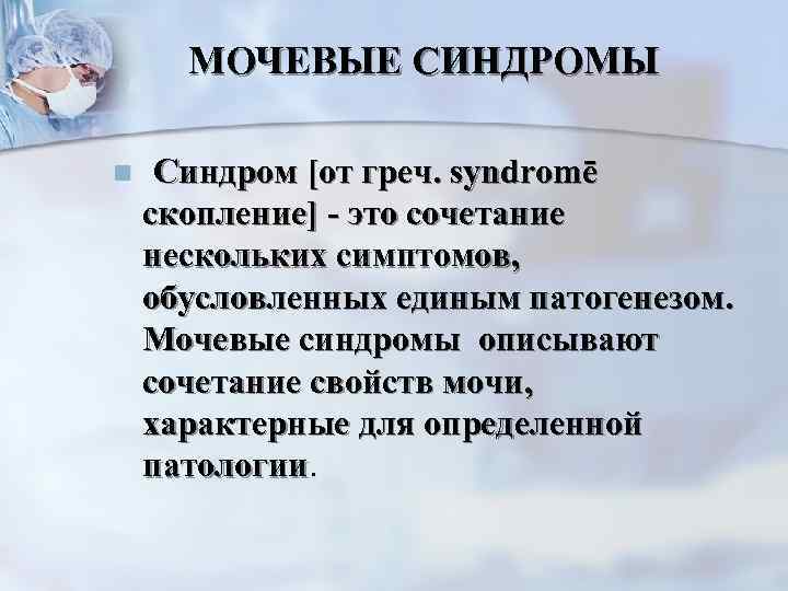  МОЧЕВЫЕ СИНДРОМЫ n  Синдром [от греч. syndromē скопление] - это сочетание нескольких