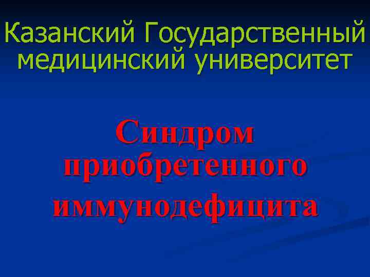 Казанский Государственный медицинский университет   Синдром приобретенного  иммунодефицита 