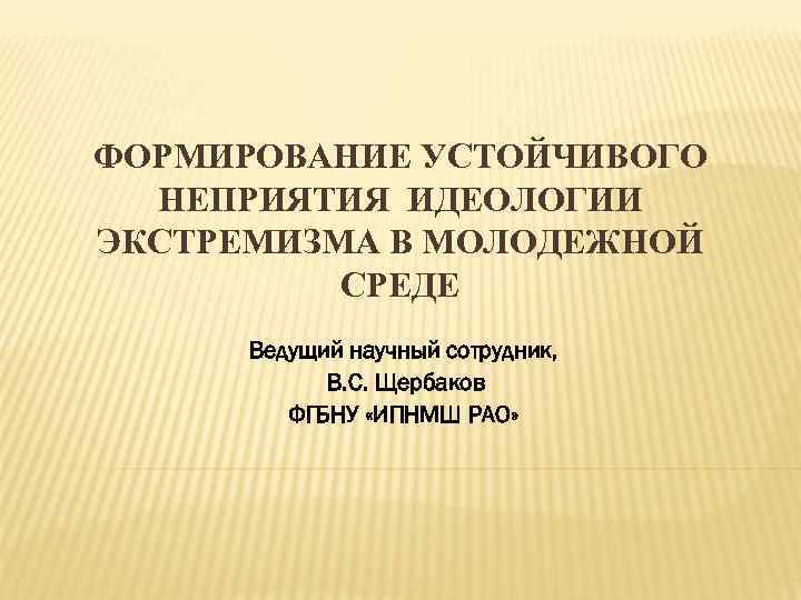 ФОРМИРОВАНИЕ УСТОЙЧИВОГО  НЕПРИЯТИЯ ИДЕОЛОГИИ ЭКСТРЕМИЗМА В МОЛОДЕЖНОЙ  СРЕДЕ  Ведущий научный сотрудник,