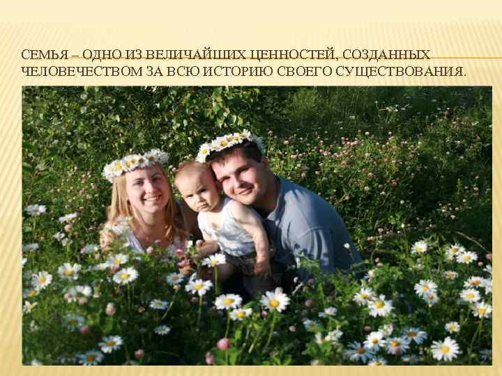 СЕМЬЯ – ОДНО ИЗ ВЕЛИЧАЙШИХ ЦЕННОСТЕЙ, СОЗДАННЫХ ЧЕЛОВЕЧЕСТВОМ ЗА ВСЮ ИСТОРИЮ СВОЕГО СУЩЕСТВОВАНИЯ. 