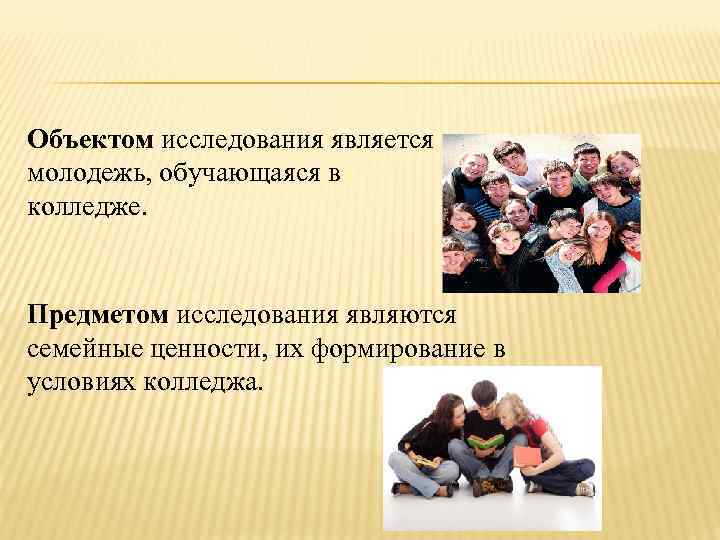 Объектом исследования является молодежь, обучающаяся в колледже.  Предметом исследования являются семейные ценности, их