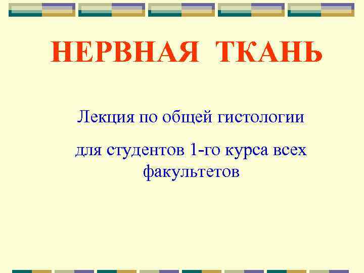 НЕРВНАЯ ТКАНЬ  Лекция по общей гистологии для студентов 1 -го курса всех 