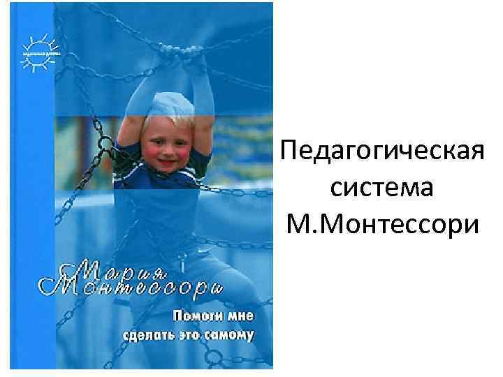 Педагогическая  система М. Монтессори 