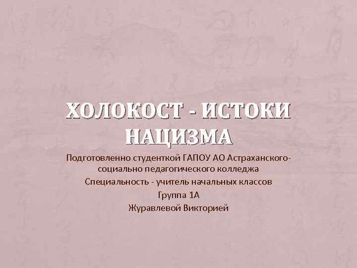 ХОЛОКОСТ - ИСТОКИ НАЦИЗМА Подготовленно студенткой ГАПОУ АО Астраханского-  социально педагогического колледжа Специальность
