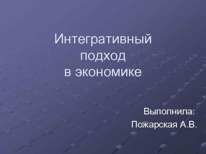 Интегративный подход  в экономике   Выполнила:  Пожарская А. В. 