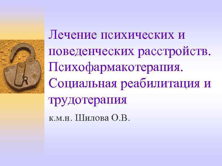 Лечение психических и поведенческих расстройств. Психофармакотерапия. Социальная реабилитация и трудотерапия к. м. н. Шилова