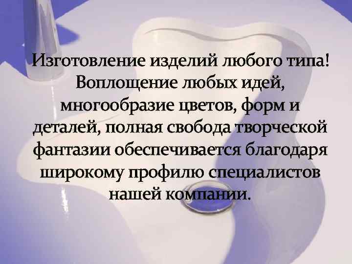 Изготовление изделий любого типа! Воплощение любых идей, многообразие цветов, форм и деталей, полная свобода