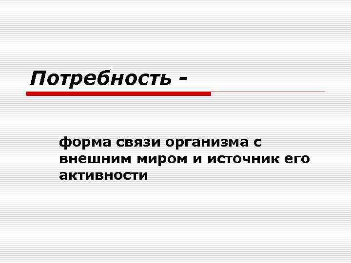 Потребность - форма связи организма с внешним миром и источник его активности Потребность - форма связи организма с внешним миром и источник его активности