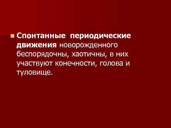 n Спонтанные периодические движения новорожденного беспорядочны, хаотичны, в них участвуют конечности, n Спонтанные периодические движения новорожденного беспорядочны, хаотичны, в них участвуют конечности,