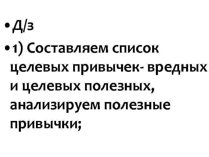 • Д/з • 1) Составляем список целевых привычек- вредных и целевых полезных, • Д/з • 1) Составляем список целевых привычек- вредных и целевых полезных,