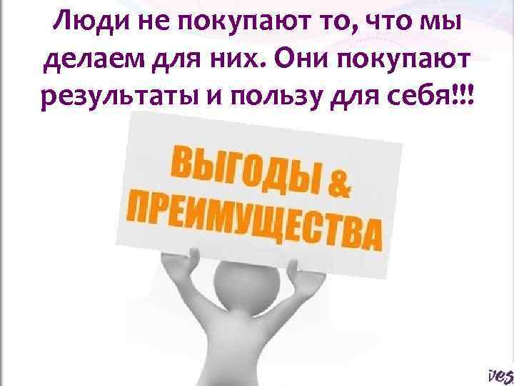  Люди не покупают то, что мы делаем для них. Они покупают результаты и
