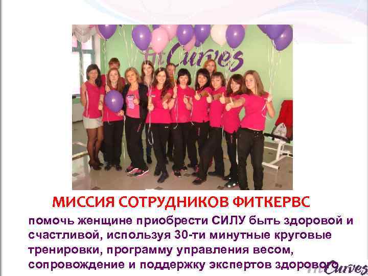  МИССИЯ СОТРУДНИКОВ ФИТКЕРВС помочь женщине приобрести СИЛУ быть здоровой и счастливой, используя