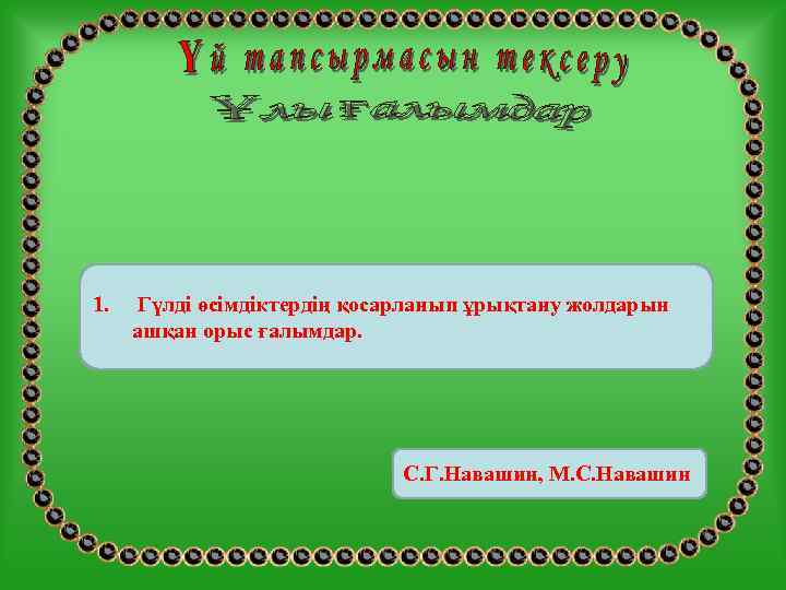 1. Гүлді өсімдіктердің қосарланып ұрықтану жолдарын ашқан орыс ғалымдар.     