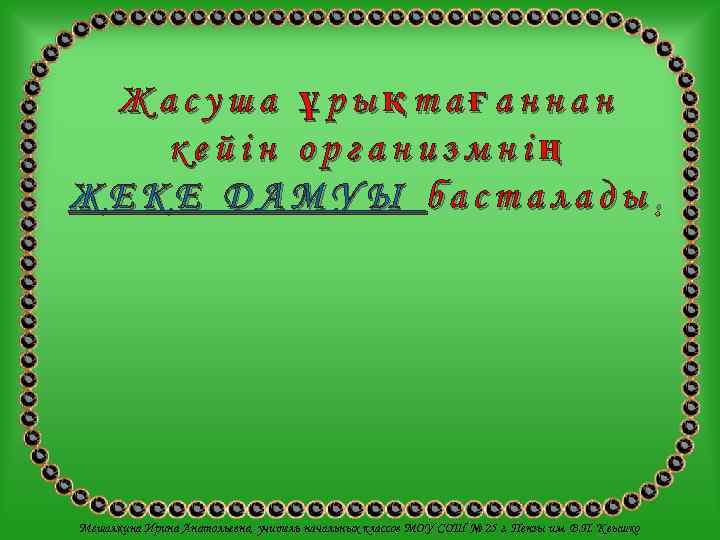  Жасуша ұрықтағаннан  кейін организмнің ЖЕКЕ ДАМУЫ басталады. Мешалкина Ирина Анатольевна, учитель начальных