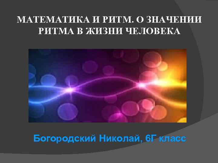МАТЕМАТИКА И РИТМ. О ЗНАЧЕНИИ  РИТМА В ЖИЗНИ ЧЕЛОВЕКА  Богородский Николай, 6