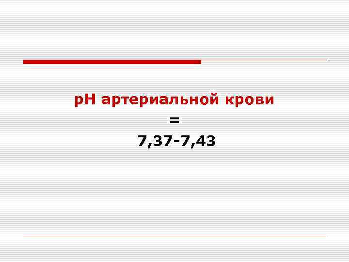 p. H артериальной крови  =  7, 37 -7, 43 
