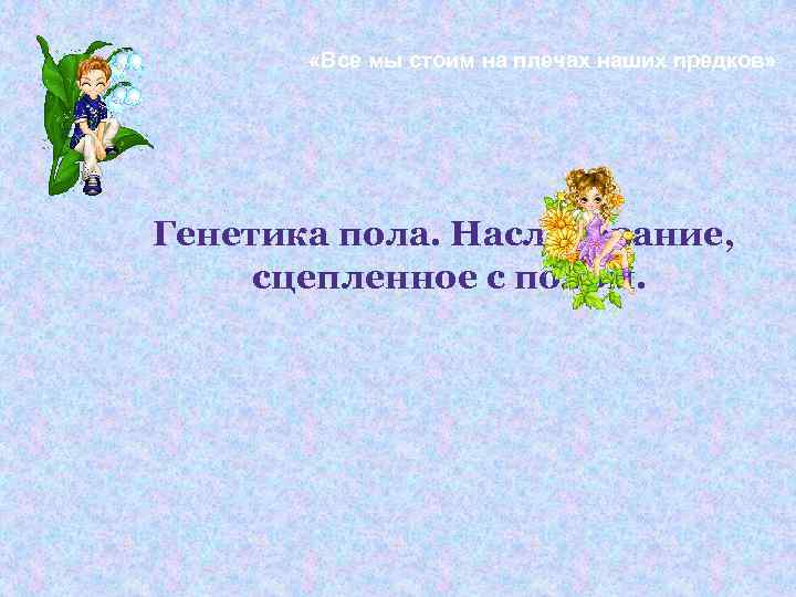 «Все мы стоим на плечах наших предков» Генетика пола. Наследование, «Все мы стоим на плечах наших предков» Генетика пола. Наследование,