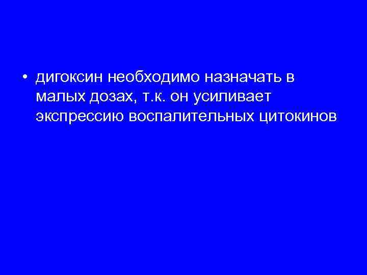  • дигоксин необходимо назначать в  малых дозах, т. к. он усиливает 