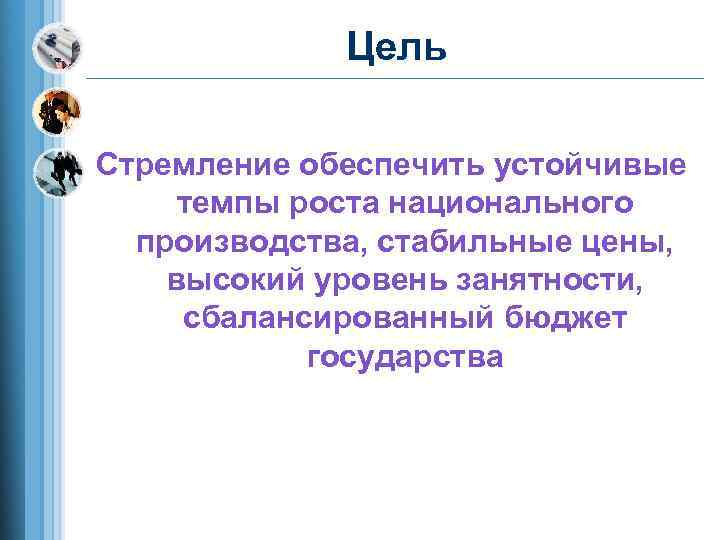    Цель Стремление обеспечить устойчивые темпы роста национального  производства, стабильные цены,