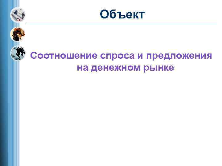   Объект  Соотношение спроса и предложения  на денежном рынке 