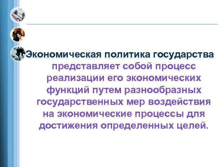 Экономическая политика государства  представляет собой процесс реализации его экономических функций путем разнообразных 