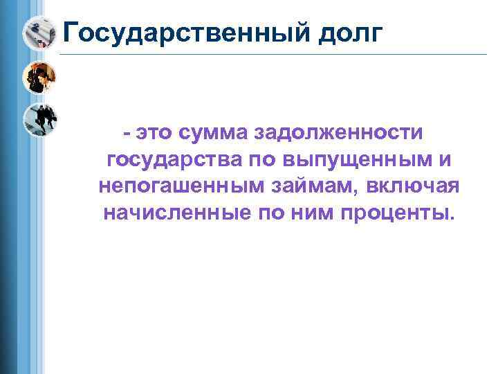 Государственный долг  - это сумма задолженности  государства по выпущенным и  непогашенным