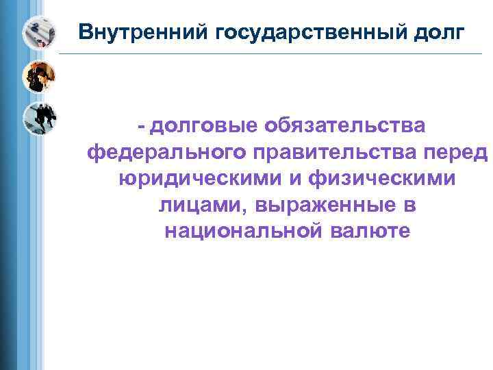 Внутренний государственный долг  - долговые обязательства федерального правительства перед  юридическими и физическими