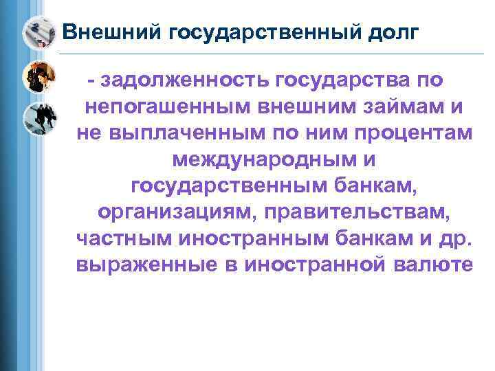 Внешний государственный долг  - задолженность государства по непогашенным внешним займам и не выплаченным