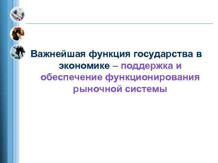Важнейшая функция государства в экономике – поддержка и  обеспечение функционирования   рыночной