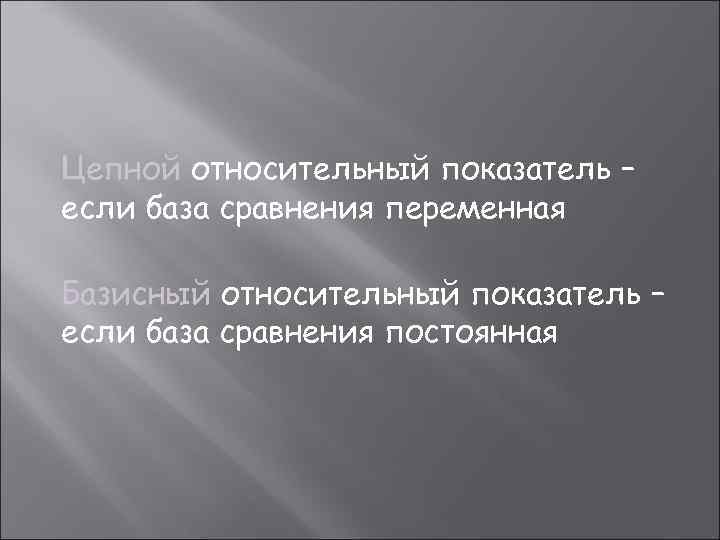 Цепной относительный показатель – если база сравнения переменная Базисный относительный показатель – если база