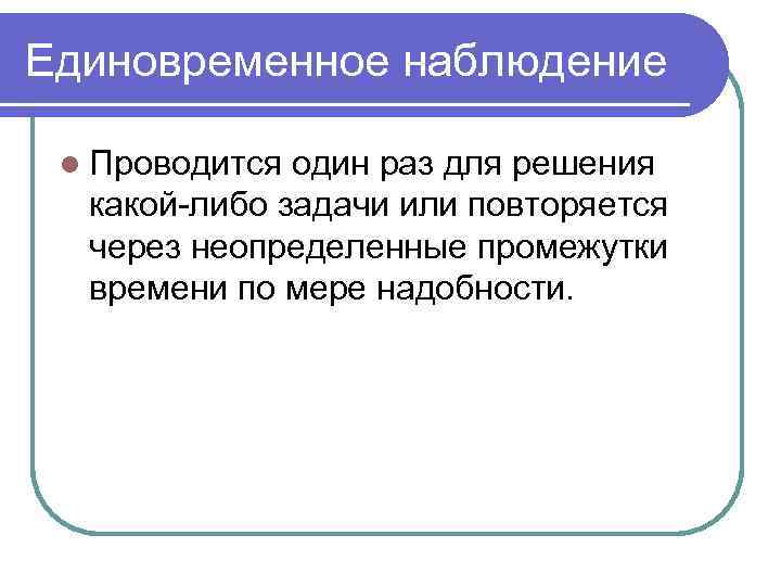 Единовременное наблюдение  l Проводится один раз для решения  какой-либо задачи или повторяется