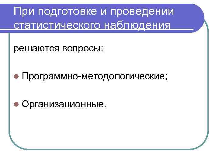 При подготовке и проведении статистического наблюдения решаются вопросы:  l Программно-методологические;  l Организационные.