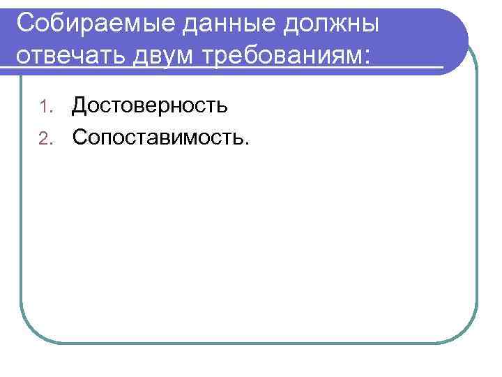 Собираемые данные должны отвечать двум требованиям:  1. Достоверность 2. Сопоставимость. 