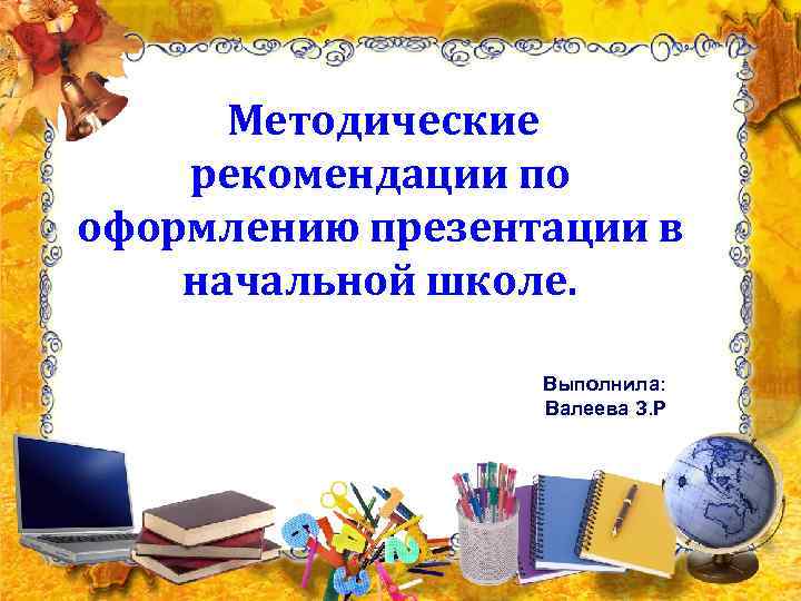  Методические рекомендации по оформлению презентации в начальной школе.     Выполнила: