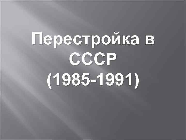 Перестройка в СССР  (1985 -1991) 