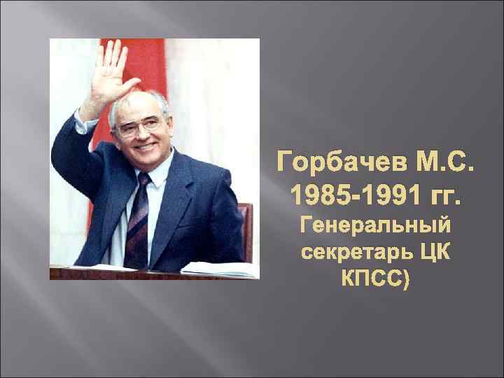 Горбачев М. С.  1985 -1991 гг.  Генеральный  секретарь ЦК КПСС) 