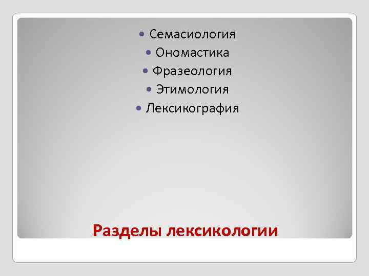   Семасиология   Ономастика  Фразеология   Этимология  Лексикография Разделы