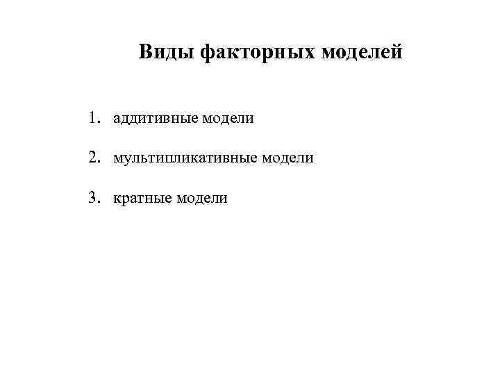  Виды факторных моделей  1. аддитивные модели 2. мультипликативные модели 3. кратные модели