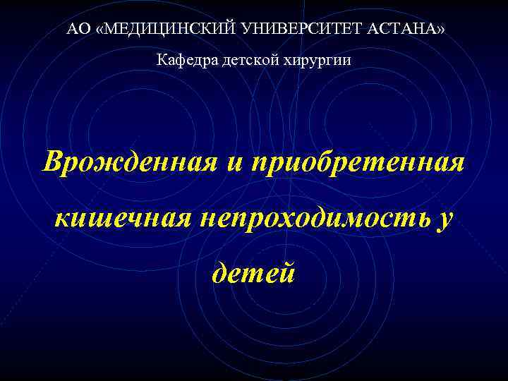 АО «МЕДИЦИНСКИЙ УНИВЕРСИТЕТ АСТАНА» Кафедра детской хирургии Врожденная и приобретенная кишечная непроходимость АО «МЕДИЦИНСКИЙ УНИВЕРСИТЕТ АСТАНА» Кафедра детской хирургии Врожденная и приобретенная кишечная непроходимость
