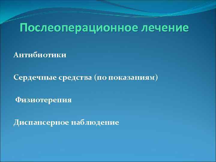  Послеоперационное лечение Антибиотики Сердечные средства (по показаниям) Физиотерепия Диспансерное наблюдение 