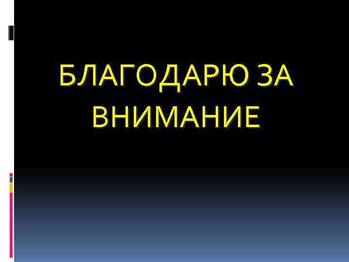 БЛАГОДАРЮ ЗА ВНИМАНИЕ БЛАГОДАРЮ ЗА ВНИМАНИЕ