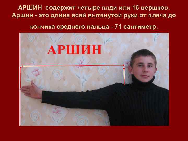  АРШИН содержит четыре пяди или 16 вершков. Аршин - это длина всей вытянутой