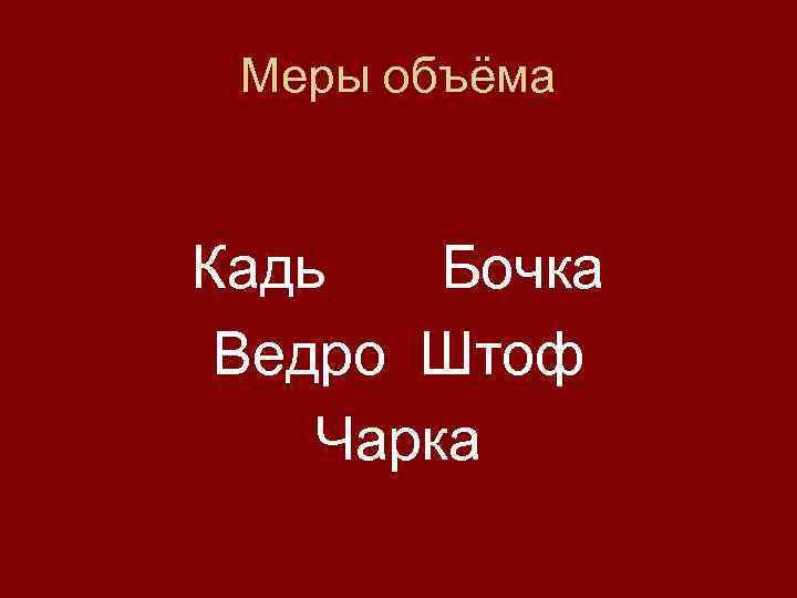  Меры объёма  Кадь  Бочка  Ведро Штоф  Чарка 