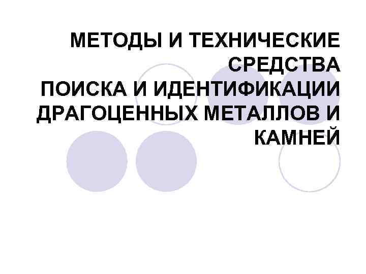  МЕТОДЫ И ТЕХНИЧЕСКИЕ    СРЕДСТВА ПОИСКА И ИДЕНТИФИКАЦИИ ДРАГОЦЕННЫХ МЕТАЛЛОВ И