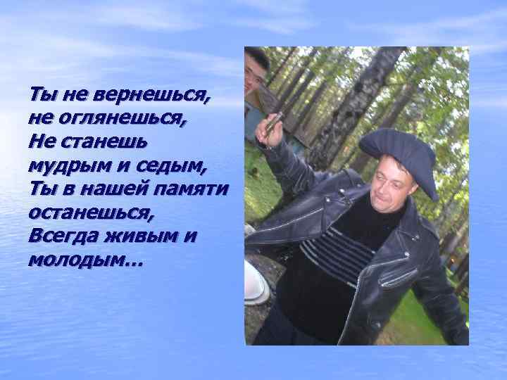 Ты не вернешься,  не оглянешься,  Не станешь мудрым и седым, Ты в