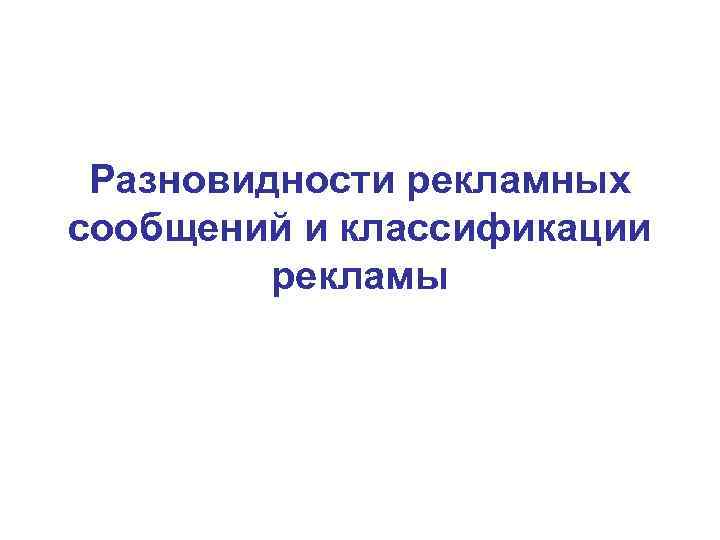 Разновидности рекламных сообщений и классификации рекламы Разновидности рекламных сообщений и классификации рекламы