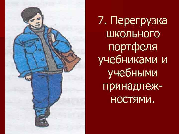 7. Перегрузка  школьного  портфеля учебниками и  учебными принадлеж-  ностями. 